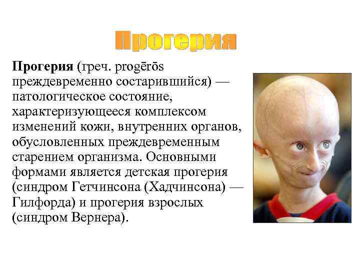 Прогерия (греч. progērōs преждевременно состарившийся) — патологическое состояние,  характеризующееся комплексом изменений кожи, внутренних