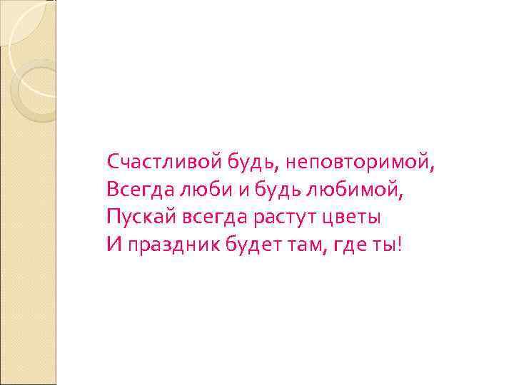  Счастливой будь, неповторимой, Всегда люби и будь любимой, Пускай всегда растут цветы И