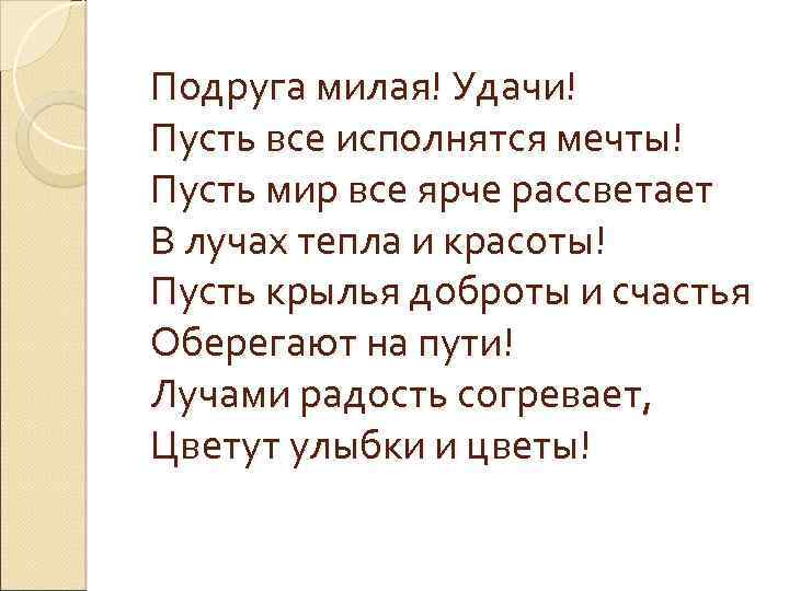Подруга милая! Удачи! Пусть все исполнятся мечты! Пусть мир все ярче рассветает В лучах