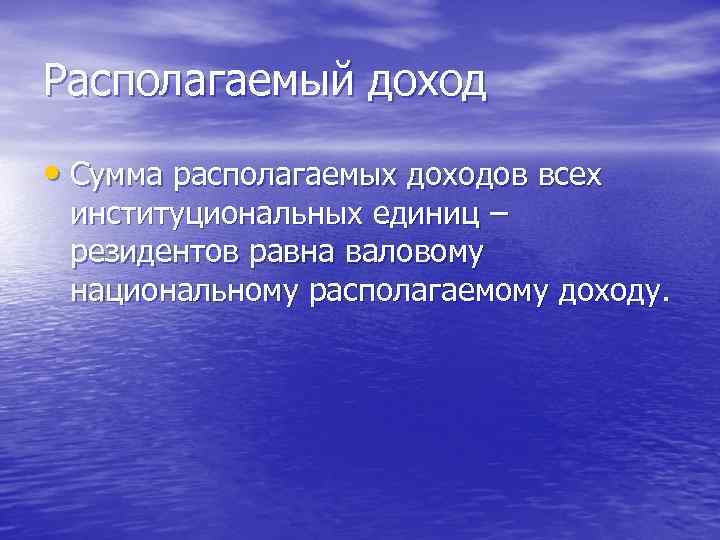 Располагаемый доход • Сумма располагаемых доходов всех институциональных единиц – резидентов равна валовому национальному