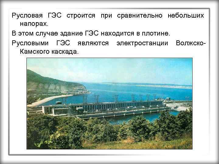 Русловая ГЭС строится при сравнительно небольших напорах. В этом случае здание ГЭС находится в