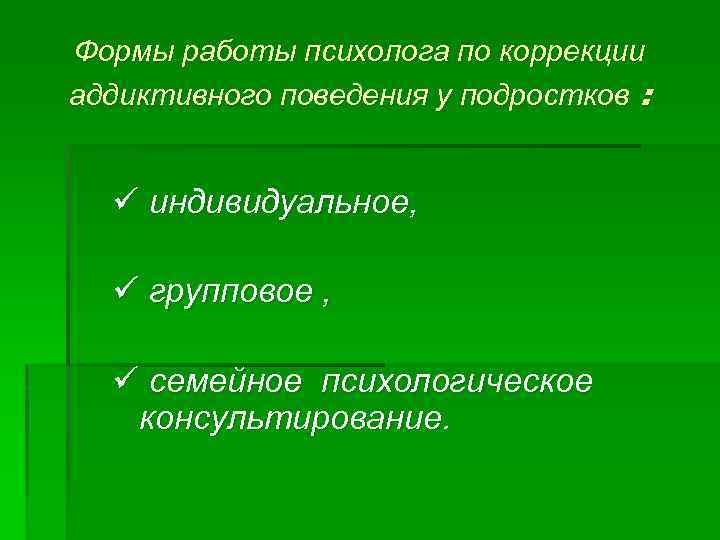 Формы работы психолога по коррекции аддиктивного поведения у подростков : ü индивидуальное, ü групповое