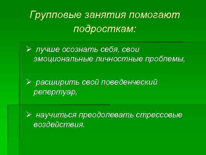 Групповые занятия помогают подросткам: Ø лучше осознать себя, свои эмоциональные личностные проблемы, Ø расширить