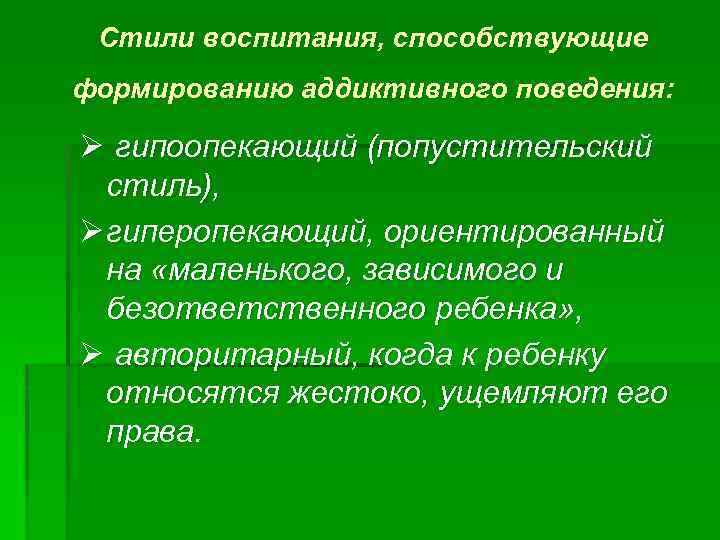 Стили воспитания, способствующие формированию аддиктивного поведения: Ø гипоопекающий (попустительский стиль), Ø гиперопекающий, ориентированный на