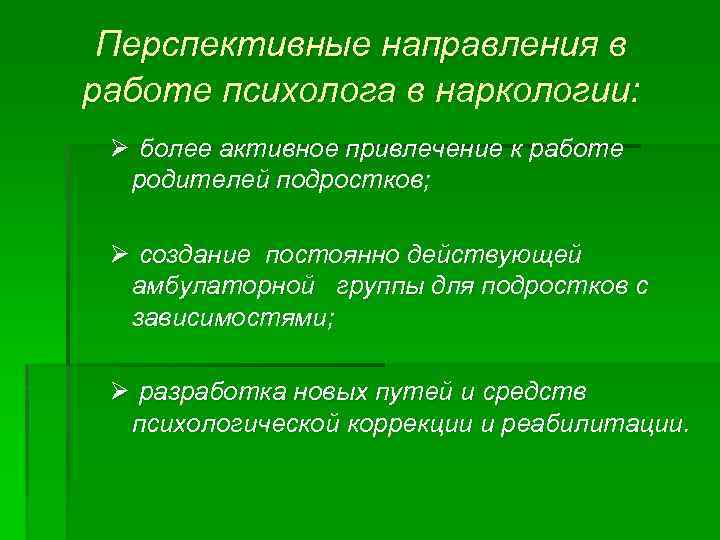 Перспективные направления в работе психолога в наркологии: Ø более активное привлечение к работе родителей