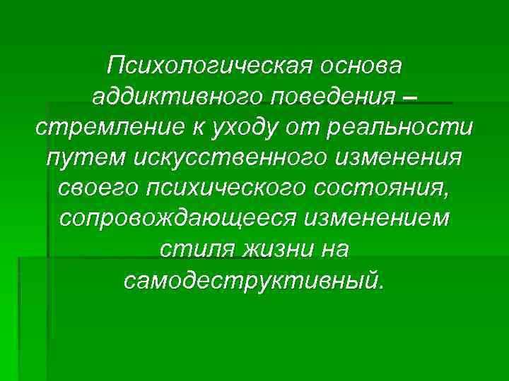 Психологическая основа аддиктивного поведения – стремление к уходу от реальности путем искусственного изменения своего