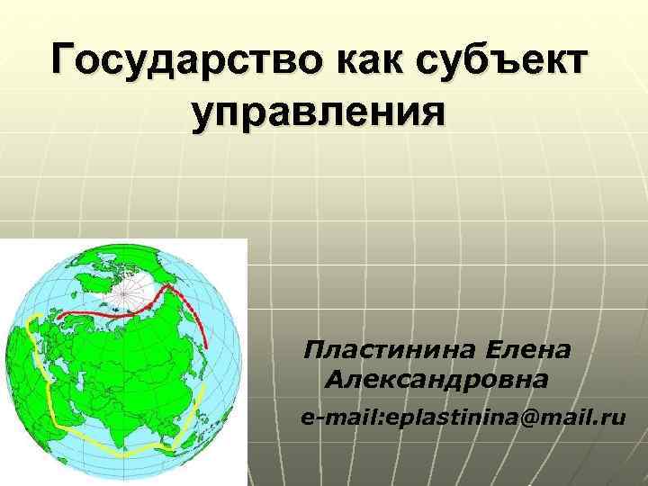 Государство как субъект управления Пластинина Елена Александровна e-mail: eplastinina@mail. ru 