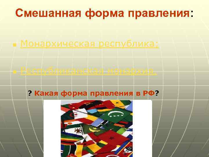 Смешанная форма правления: n Монархическая республика; n Республиканская монархия. ? Какая форма правления в