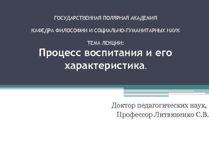 ГОСУДАРСТВЕННАЯ ПОЛЯРНАЯ АКАДЕМИЯ КАФЕДРА ФИЛОСОФИИ И СОЦИАЛЬНО-ГУМАНИТАРНЫХ НАУК ТЕМА ЛЕКЦИИ: Процесс воспитания и его