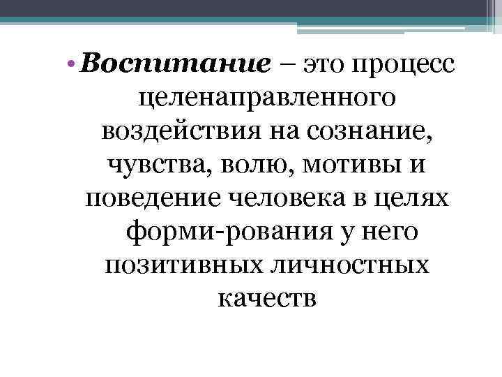  • Воспитание – это процесс целенаправленного воздействия на сознание, чувства, волю, мотивы и