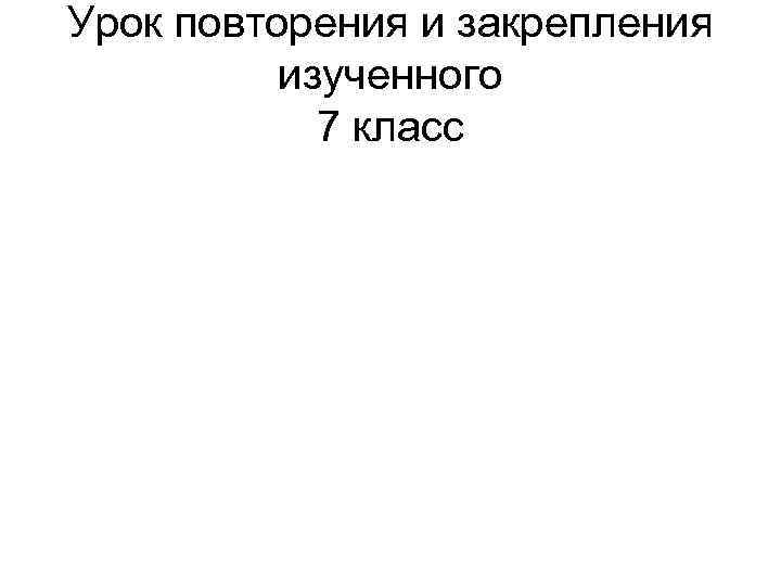 Урок повторения и закрепления изученного 7 класс 