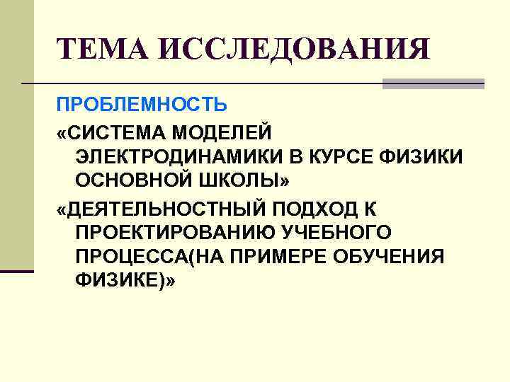 ТЕМА ИССЛЕДОВАНИЯ ПРОБЛЕМНОСТЬ «СИСТЕМА МОДЕЛЕЙ ЭЛЕКТРОДИНАМИКИ В КУРСЕ ФИЗИКИ ОСНОВНОЙ ШКОЛЫ» «ДЕЯТЕЛЬНОСТНЫЙ ПОДХОД К