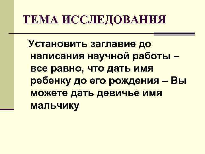 ТЕМА ИССЛЕДОВАНИЯ Установить заглавие до написания научной работы – все равно, что дать имя