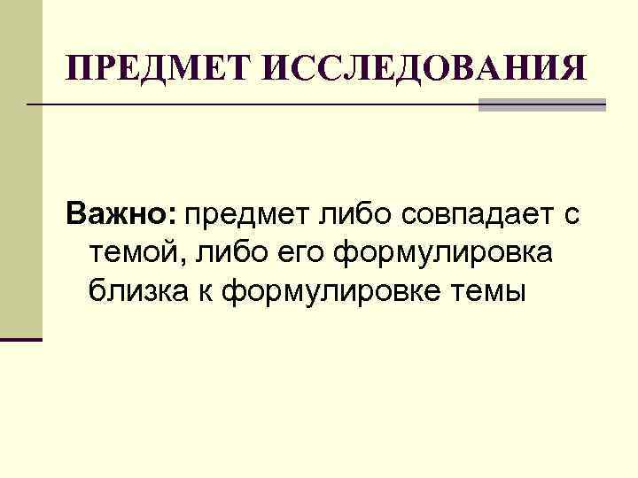 ПРЕДМЕТ ИССЛЕДОВАНИЯ Важно: предмет либо совпадает с темой, либо его формулировка близка к формулировке