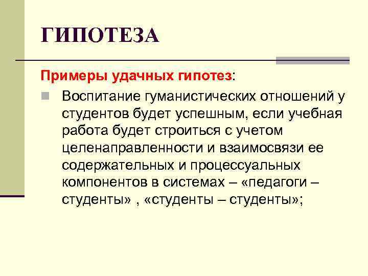 ГИПОТЕЗА Примеры удачных гипотез: n Воспитание гуманистических отношений у студентов будет успешным, если учебная