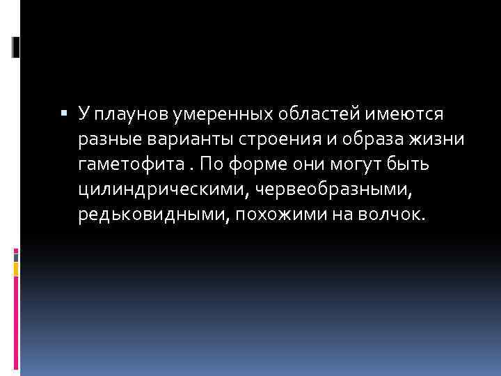  У плаунов умеренных областей имеются разные варианты строения и образа жизни гаметофита. По