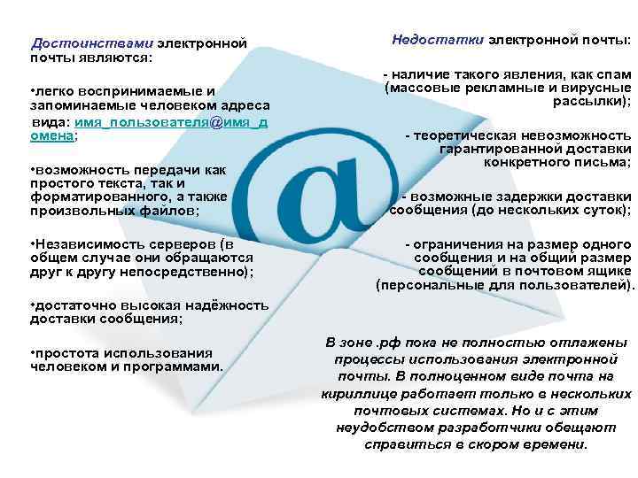 Достоинствами электронной почты являются: • легко воспринимаемые и запоминаемые человеком адреса вида: имя_пользователя@имя_д омена;