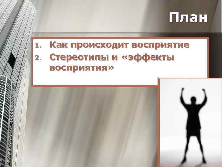 План 1. 2. Как происходит восприятие Стереотипы и «эффекты восприятия» 