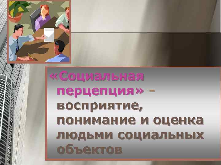  «Социальная перцепция» восприятие, понимание и оценка людьми социальных объектов 