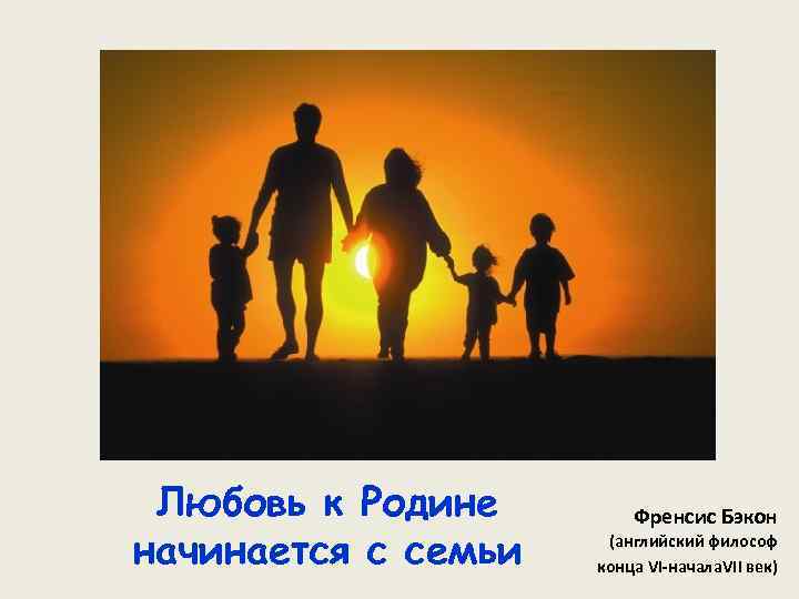 Любовь к Родине начинается с семьи Френсис Бэкон (английский философ конца VI начала. VII