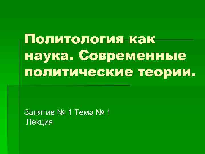 Политология как наука. Современные политические теории. Занятие № 1 Тема № 1 Лекция 