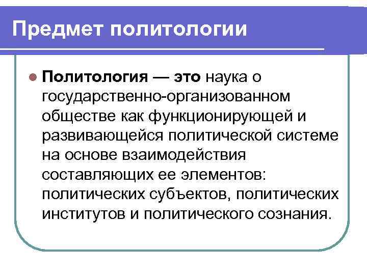 Предмет политологии l Политология — это наука о государственно-организованном обществе как функционирующей и развивающейся