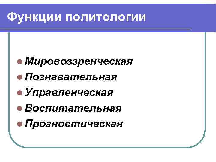 Функции политологии l Мировоззренческая l Познавательная l Управленческая l Воспитательная l Прогностическая 