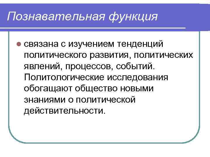 Познавательная функция l связана с изучением тенденций политического развития, политических явлений, процессов, событий. Политологические