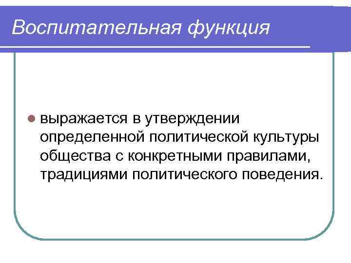 Воспитательная функция l выражается в утверждении определенной политической культуры общества с конкретными правилами, традициями