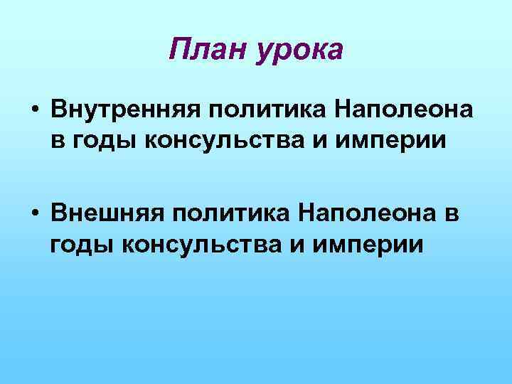 План урока • Внутренняя политика Наполеона в годы консульства и империи • Внешняя политика