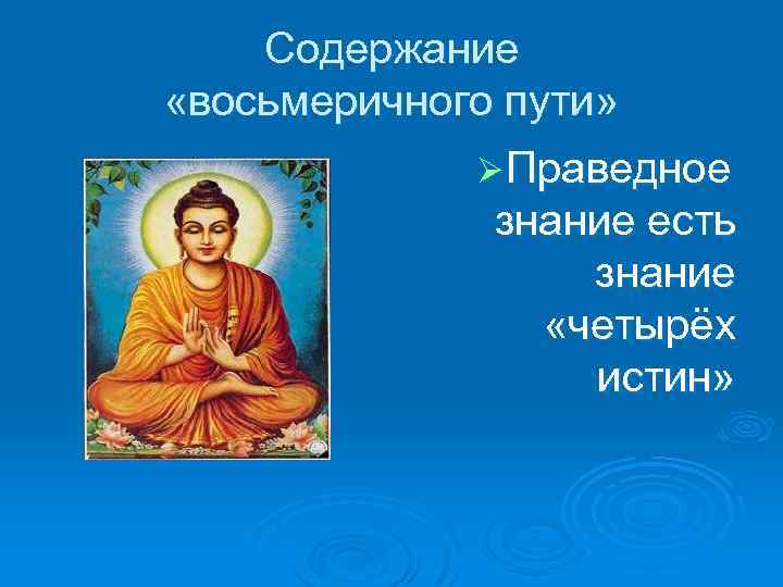 Содержание «восьмеричного пути» Ø Праведное знание есть знание «четырёх истин» 