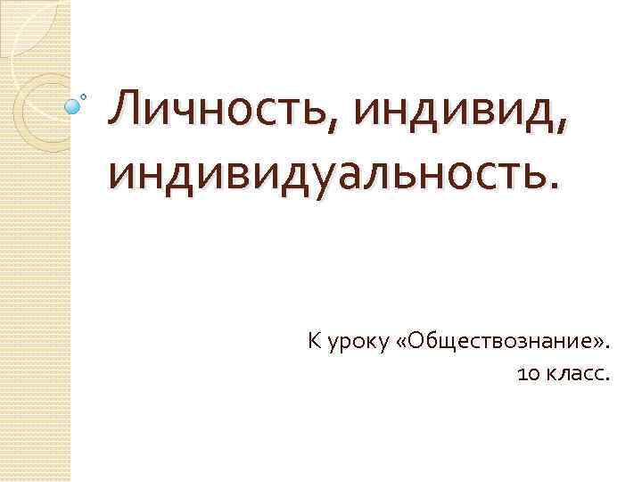 Личность, индивид, индивидуальность. К уроку «Обществознание» . 10 класс. 