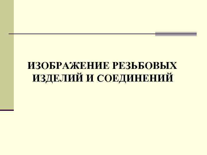 ИЗОБРАЖЕHИЕ РЕЗЬБОВЫХ ИЗДЕЛИЙ И СОЕДИHЕHИЙ 