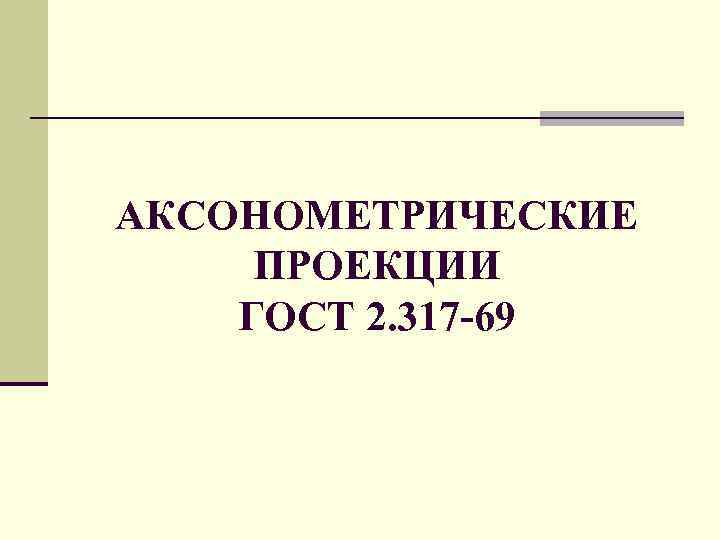 АКСОНОМЕТРИЧЕСКИЕ ПРОЕКЦИИ ГОСТ 2. 317 -69 