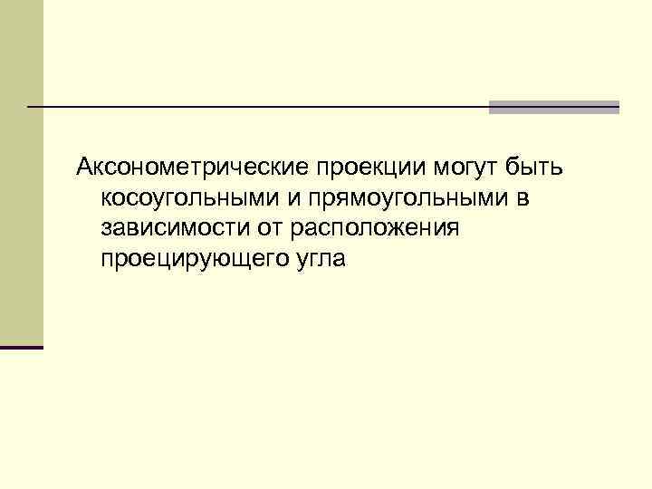 Аксонометрические проекции могут быть косоугольными и прямоугольными в зависимости от расположения проецирующего угла 