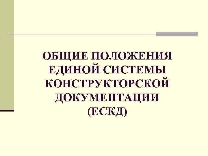 ОБЩИЕ ПОЛОЖЕНИЯ ЕДИНОЙ СИСТЕМЫ КОНСТРУКТОРСКОЙ ДОКУМЕНТАЦИИ (ЕСКД) 