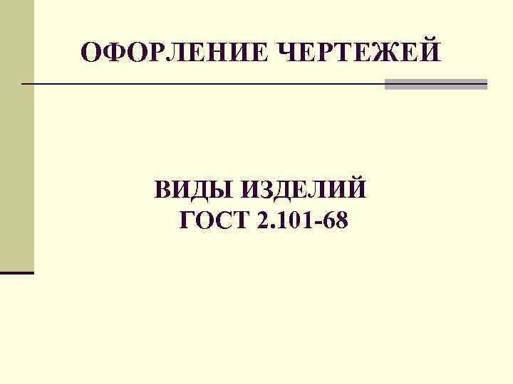ОФОРЛЕНИЕ ЧЕРТЕЖЕЙ ВИДЫ ИЗДЕЛИЙ ГОСТ 2. 101 -68 