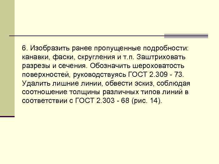 6. Изобpазить pанее пропущенные подpобности: канавки, фаски, скpугления и т. п. Заштpиховать pазpезы и