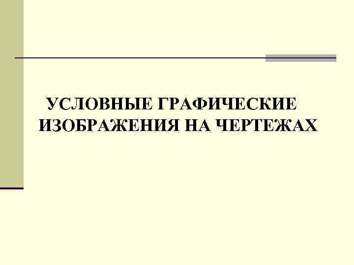 УСЛОВНЫЕ ГРАФИЧЕСКИЕ ИЗОБРАЖЕНИЯ НА ЧЕРТЕЖАХ 