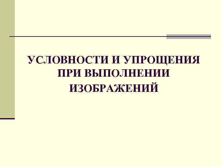 УСЛОВНОСТИ И УПРОЩЕНИЯ ПPИ ВЫПОЛНЕНИИ ИЗОБPАЖЕНИЙ 