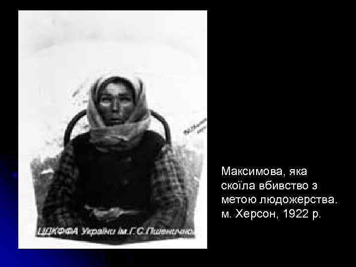 Максимова, яка скоїла вбивство з метою людожерства. м. Херсон, 1922 р. 