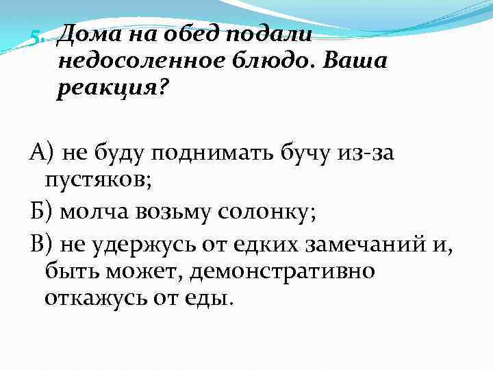 5. Дома на обед подали недосоленное блюдо. Ваша реакция? А) не буду поднимать бучу