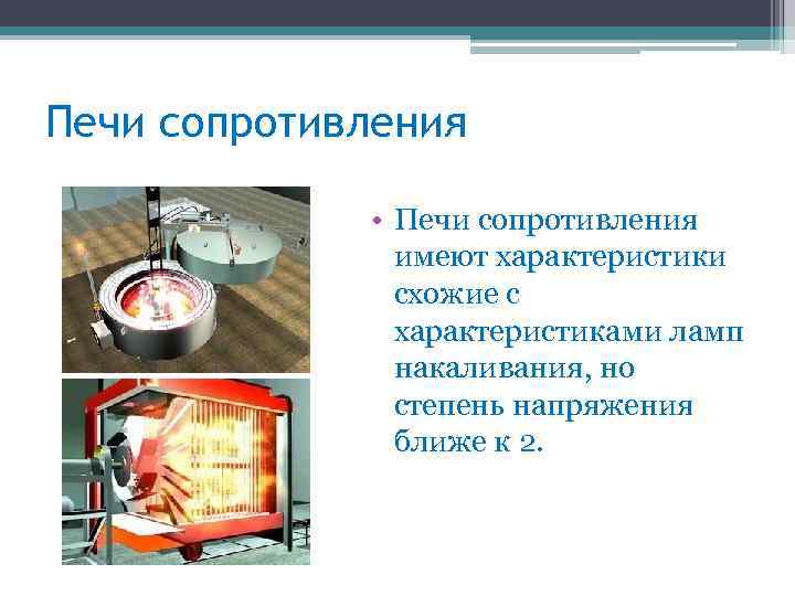 Печи сопротивления • Печи сопротивления имеют характеристики схожие с характеристиками ламп накаливания, но степень