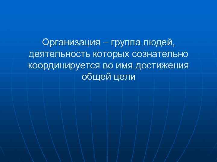 Организация – группа людей, деятельность которых сознательно координируется во имя достижения общей цели 