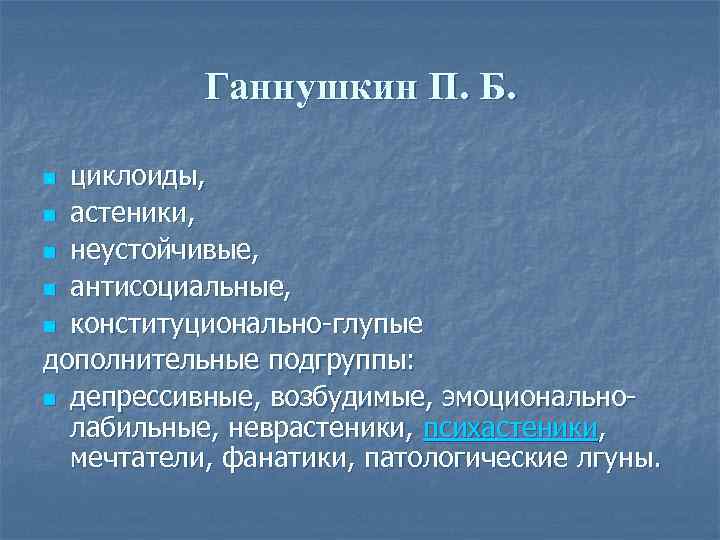 Ганнушкин П. Б. циклоиды, n астеники, n неустойчивые, n антисоциальные, n конституционально-глупые дополнительные подгруппы: