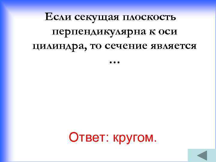 Если секущая плоскость перпендикулярна к оси цилиндра, то сечение является … Ответ: кругом. 