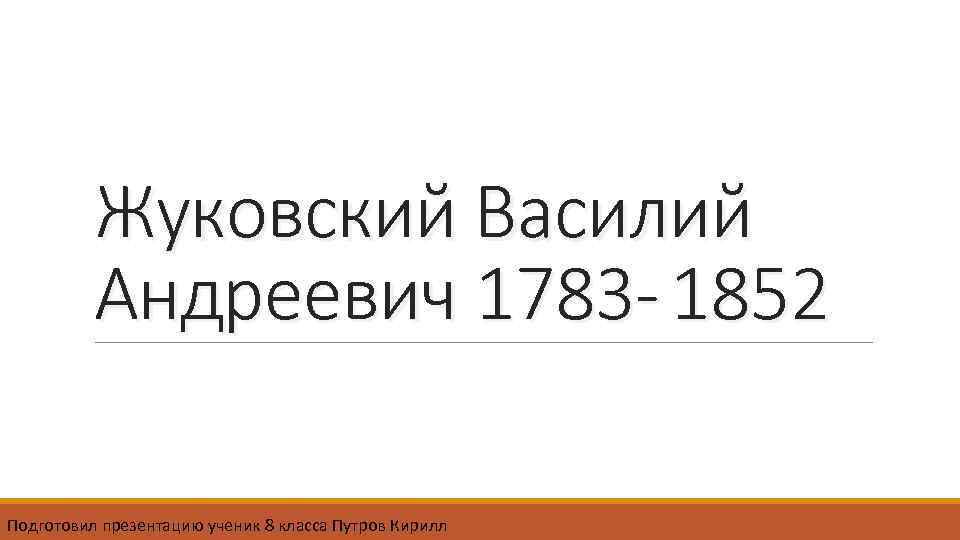 Жуковский Василий Андреевич 1783 - 1852 Подготовил презентацию ученик 8 класса Путров Кирилл 
