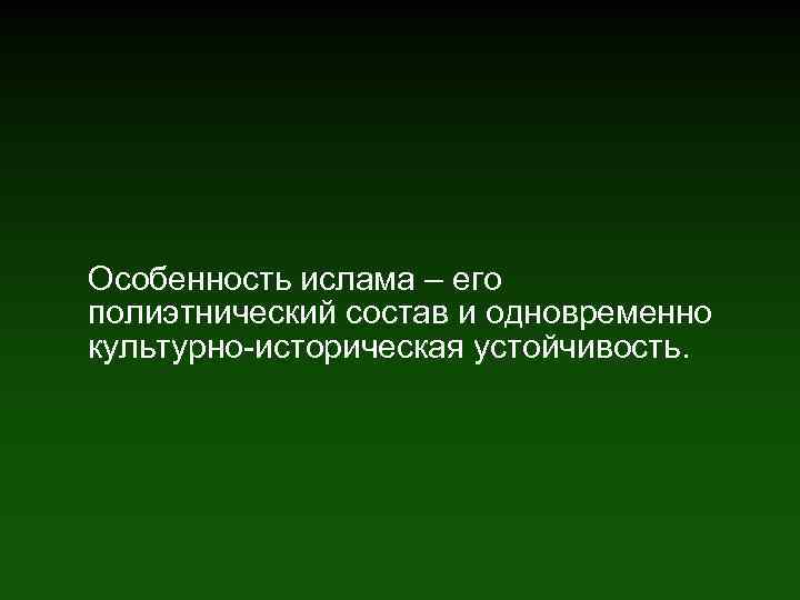 Особенность ислама – его полиэтнический состав и одновременно культурно-историческая устойчивость. 