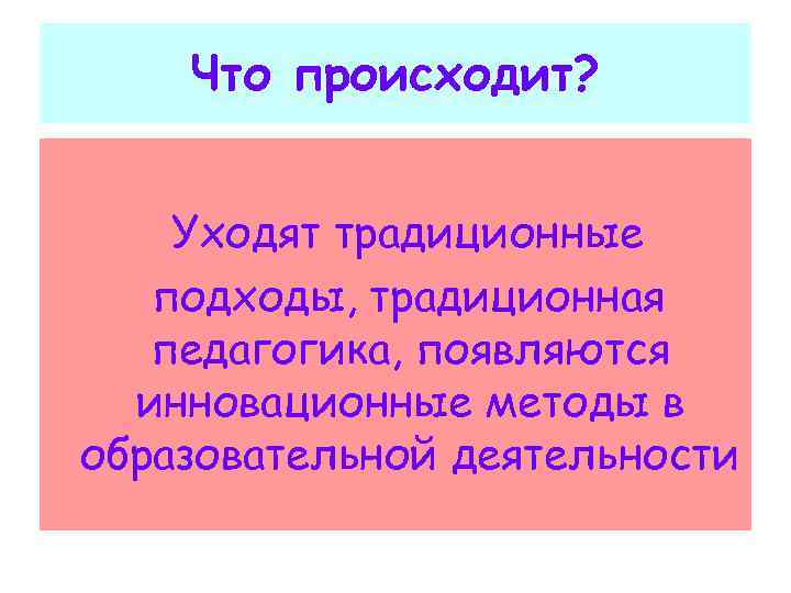  Что происходит? Уходят традиционные подходы, традиционная педагогика, появляются инновационные методы в образовательной деятельности