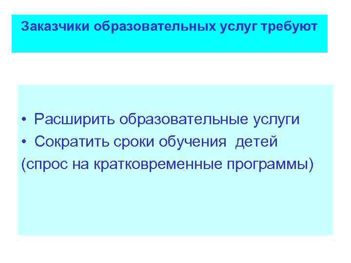 Заказчики образовательных услуг требуют • Расширить образовательные услуги • Сократить сроки обучения детей (спрос